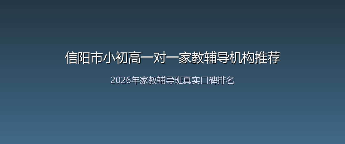 信阳市小初高一对一家教辅导机构推荐—2026年家教辅导班真实口碑排名