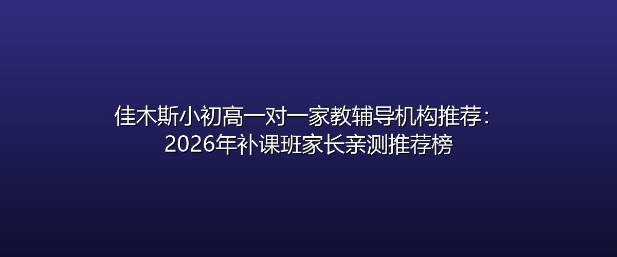 佳木斯小初高一对一家教辅导机构推荐-2026年补课班家长亲测推荐榜